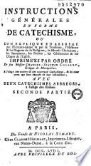 Instructions générales en forme de catéchisme, ou l'on explique en abbregé par l'Ecriture sainte & par la tradition, l'histoire des dogmes de la religion, la morale chrétienne, les sacremens, les priéres, les cérémonies & les usages de l'Eglise. Imprimées par ordre de feu messire Charles-Joachim Colbert, évêque de Montpellier. A l'usage des anciens & des nouveaux catholiques, & de tous ceux qui sont chargés de leur instruction; avec deux catéchismes abbregés, à l'usage des enfans