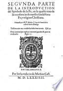 Introduction del Symbolo de la Fe en la qual se trata de las excelencias de la fe, y de los dos principales mysterios dela, que son la creacion del mundo, y la redempcion de genero humano, con otras cosas anexas a estos dos mysterios, repartida en quatro partes compuesta por ... F. Luys de Granada ..