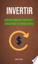 Invertir : Generar Ingresos Positivos Y Convertirse En Dinero Gratis