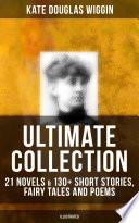 KATE DOUGLAS WIGGIN Ultimate Collection: 21 Novels & 130+ Short Stories, Fairy Tales and Poems (Illustrated)