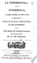 La Cenerentola. Cinderella. A comic opera, in two acts [by Giacopo Ferretti]: as represented at the King's Theatre in the Haymarket ... The translation by W. Jos. Walter. Ital. & Eng