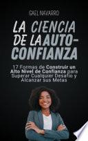 La Ciencia de la AutoConfianza: 17 Formas de Construir un Alto Nivel de Confianza para Superar Cualquier Desafío y Alcanzar sus Metas