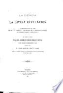 La ciencia y la divina revelacion, o: Demostracion de que entre las ciencias y los dogmas de la religion católica no pueden existir conflictos