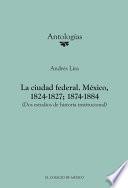 La ciudad federal. México, 1824-1827; 1874-1884. (Dos estudios de historia institucional)