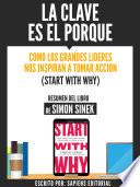 La Clave Es El Porque: Como Los Grandes Lideres Inspiran A Tomar Accion (Start With Why) - Resumen Del Libro De Simon Sinek