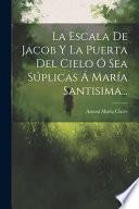 La Escala de Jacob y la puerta del cielo, o sean, Súplicas a Maria Santísima