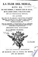 La flor del moral, esto es, Lo mas florido, y selecto que se halla en el jardin ameno, y dilatado campo de la theologia moral