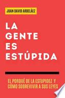 La Gente es Estúpida - El Porqué De La Estupidez Y Cómo Sobrevivir A Sus Leyes