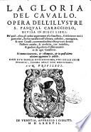 La gloria del cauallo. Opera dell'illustre s. Pasqual Caracciolo, diuisa in dieci libri: ... Di nuouo ricorretta, & ristampata, & in quest'ultima edittione aggiunteui le postille. Con due tauole copiosissime ... In Venetia appresso i Gioliti, 1587 (In Venetia