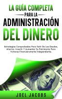 La Guía Completa Para La Administración Del Dinero: Estrategias Probadas Para Librarte De Deudas, Ahorrar, Invertir Y Hacer Crecer Tu Riqueza Para Llegar A Ser Financieramente Independiente