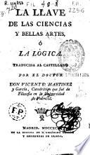 La llave de las ciencias y bellas artes o la lógica traducida al castellano por el doctor Don Vicente Martínez ...