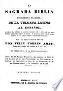 La Sagrada Biblia nuevamente traducida de la Vulgata Latina al Español ... é ilustrada con varias notas sacadas de los santos padres y expositores sagrados, por Don Felix Torres Amat. ... Segunda edicion. Lat.&Span