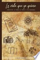 La Vida Que Yo Quiero: Atrévete a Vivir La Vida a Tu Manera