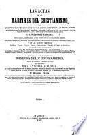 Las Actas de los Mártires del Cristianismo ... Nueva edicion, aumentada con otras muchas actas de los primitivos Mártires ... ilustrada con la ... obra Tormentos de los Santos Mártires escrita en Italiano y despues en Latin por ... A. Galonio, en la cual se representan por medio de láminas ... los diferentes modos é instrumentos con adquirieron el triunfo; traducida del Latin con nuevas adiciones ... por F. Fuentes, etc. tom. 1-2