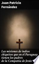 Las misiones de indios chiquitos que en el Paraguay tienen los padres de la Compañía de Jesús