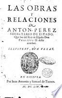 Las obras y relaciones de Anton. Perez secretario de estado, que fue del rey de España don Phelippe 2. ..