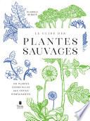 Le guide des plantes sauvages. 100 plantes essentielles aux vertus bienfaisantes - Identification, cueillette, préparation, conservation, propriétés thérapeutiques, cuisine, cosmétiques