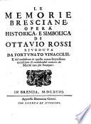 Le Memorie Bresciane Opera Historica, E Simbolica Di Ottavio Rossi Rjveduta Da Fortvnato Vinaccesi, E dal medesimo in questa nuoua Impressione accresciuta di confiderabil numero de Marmi non più Stampati