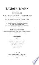 Lexique roman; ou, Dictionnaire de la langue des Troubadours comparée avec les autres langues de l'Europe latine, précédé de nouvelles recherches historiques et philologiques, d'un résumé de la grammaire romane, d'un nouveau choix des poésies originales des Troubadours, et d'extraits de poèmes divers