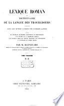 Lexique roman; ou, Dictionnaire de la langue des troubadours, comparée avec les autres langues de l'Europe latine, précédé de nouvelles recherches historiques et philologiques, d'un résumé de la grammaire romane, d'un nouveau choix des poésies originales des troubadours, et d'extraits de poëms divers