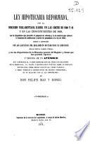 Ley hipotecaria reformada, con la discusión parlamentaria habida en las Cortes de 1860 y 1861 y en las Constituyentes de 1869...