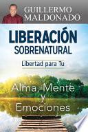 Liberación Sobrenatural: Libertad Para Tu Alma, Mente Y Emociones