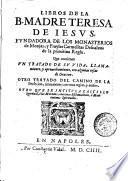 Libros de la B. madre Teresa de Iesus, fundadora de los monasterios de monjas, y frayles Carmelitas Descalzos de la primitiua regla. Que contien vn Tratado de su vida, llamamiento, y aprouechamiento, con algunas cosas de oracion. Otro Tratado del camino de la perfecion, juntamente con vnas reglas, y auisos. Otro que se intitula Castillo spiritual, ò las moradas, ..