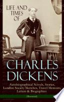 Life and Times of Charles Dickens: Autobiographical Novels, Stories, London Society Sketches, Travel Memoirs, Letters & Biographies (Illustrated)