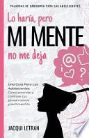 Lo haría, pero MI MENTE no me deja: Una guía para las adolescentes: : Cómo entender y controlar tus pensamientos y sentimientos