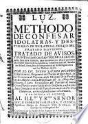 Luz, y methodo de confesar idolatras, y destierro de idolatrias, debajo del tratado siguiente. Tratado de avisos y puntos importantes de la abominable Seta de la Idolatria, etc