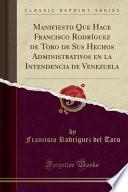 Manifiesto Que Hace Francisco Rodríguez de Toro de Sus Hechos Administrativos En La Intendencia de Venezuela (Classic Reprint)