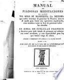 Manual de piadosas meditaciones en donde no solo se manifiesta la necesidad que todos tenemos de practicar la oración mental y el modo para hacer los egercicios espirituales sino, sino tambien como se han de practicar todas las virtudes ... para todo estado de personas ...