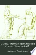 Manual of Mythology: Greek and Roman, Norse, and Old German, Hindoo and Egyptian Mythology