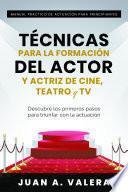 Manual Práctico de Actuación para Principiantes : Técnicas para la formación del actor y actriz de cine, teatro y TV : Descubre los primeros pasos para triunfar con la actuación