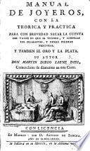 Manuel de joyeros. Con la teorica y practica para con brevedad sacar la cuenta del valor en que se venden, y compran los diamantes y demas piedras preciosas, y tambien el oro y la plata, etc