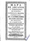 Mapa de arcanos y verdades de nuestra catholica religion, commentando el cathecismo del padre Geronimo de Ripalda de la Compañia de Iesus