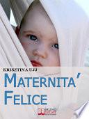 Maternità Felice. Dalla Fascia Porta-Bebè ai Benefici per Favorire la Sana Crescita del Tuo Bambino. (Ebook Italiano - Anteprima Gratis)