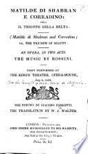 Matilda di Shabran e Corradino; ossia Il Trionfo della Beltà. Matilde di Shabran and Corradino; or, The Triumph of Beauty. An opera, in two acts ... first performed at the King's Theatre ... The translation by W. J. Walter. Ital. & Eng
