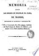 Memoria sobre los medios de mejorar el clima de Madrid, restablecer su salubridad y fertilidad &c