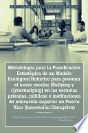 Metodología para la PlanificacióN EstratéGica de un Modelo EcolóGico/HolíStico para Prevenir el Acoso Escolar (Bullying y Cyberbullying) en Las Escuelas Privadas, PúBlicas e Instituciones de EducacióN Superior en Puerto Rico (InnovacióN Disruptiva)