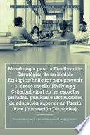 Metodología Para La Planificación Estratégica De Un Modelo Ecológico/Holístico Para Prevenir El Acoso Escolar (Bullying Y Cyberbullying) En Las Escuelas Privadas, Públicas E Instituciones De Educación Superior En Puerto Rico (Innovación Disruptiva)