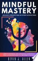 MINDFUL MASTERY - ABRAZAR EL PRESENTE PARA UN FUTURO SATISFACTORIO