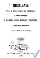 Miscelánea, útil a toda clase de personas y especialmente á los señores abogados, escribanos y procuradores, a los alcaldes municipales, y a los pasantes de derecho