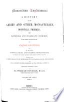Monasticon Anglicanum : A History Of The Abbies And Other Monasteries, Hospitals, Frieries, And Cathedral And Collegiate Churches, With Their Dependencies, In England and Wales