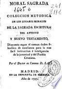 Moral sagrada o Colección metodica de los lugares morales de la sagrada escritura del Antiguo y Nuevo Testamento