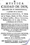 Mystica Ciudad de Dios, milagro de su omnipotencia, y abysmo de la gracia : historia divina, y vida de la Virgen, Madre de Dios ... Manifestada ... à ... Sor Maria de Jesus ..