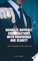 Navigate Difficult Conversations with Confidence and Clarity: How to Handle Conflict Like a Pro