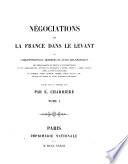 Négociations de la France dans le Levant, ou Correspondances, mémoires et actes diplomatiques des ambassadeurs de France à Constantinople... à Venise, Raguse, Rome, Malte et Jérusalem, en Turquie, Perse, Géorgie, Crimée, Syrie, Égypte, etc., et dans les États de Tunis, d'Alger et de Maroc