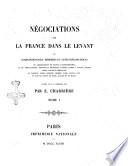 Negociations de la France dans le Levant, ou correspondances, memoires et actes diplomatiques des ambassadeurs de France a Constantinople et des ambassadeurs, envoyes ou residents a divers titres a Venise, Raguse, Rome, Malte et Jerusalem, en Turquie, Perse, Georgie, Crimee, Syrie, Egypte etc. et dans les etats de Tunis, d'Alger et de Maroc publies pour la premiere fois par E. Charriere