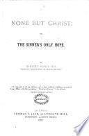 None But Christ; Or, The Sinner's Only Hope